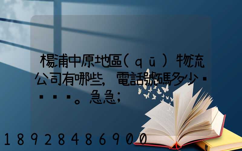 楊浦中原地區(qū)物流公司有哪些,電話號碼多少。急急